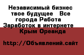 Независимый бизнес-твое будущее - Все города Работа » Заработок в интернете   . Крым,Ореанда